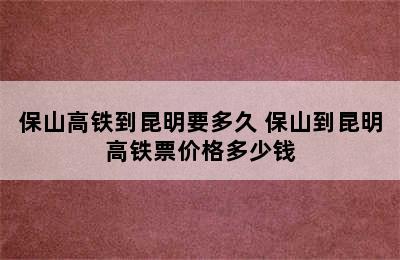 保山高铁到昆明要多久 保山到昆明高铁票价格多少钱